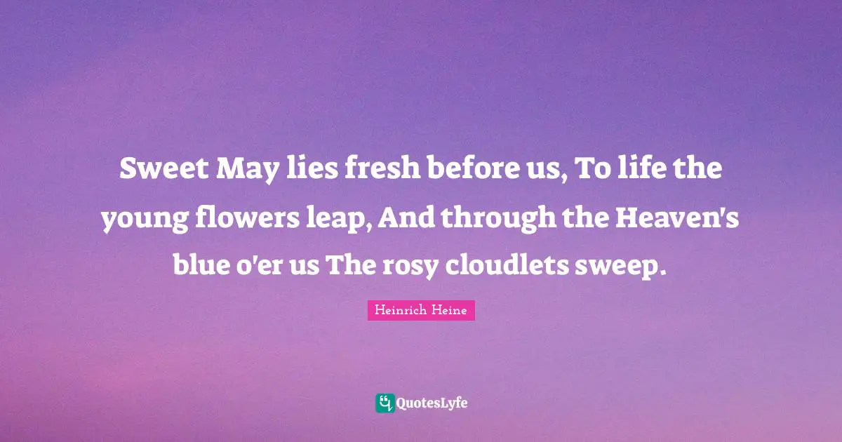 Sweet May lies fresh before us, To life the young flowers leap, And through the Heaven's blue o'er us The rosy cloudlets sweep.