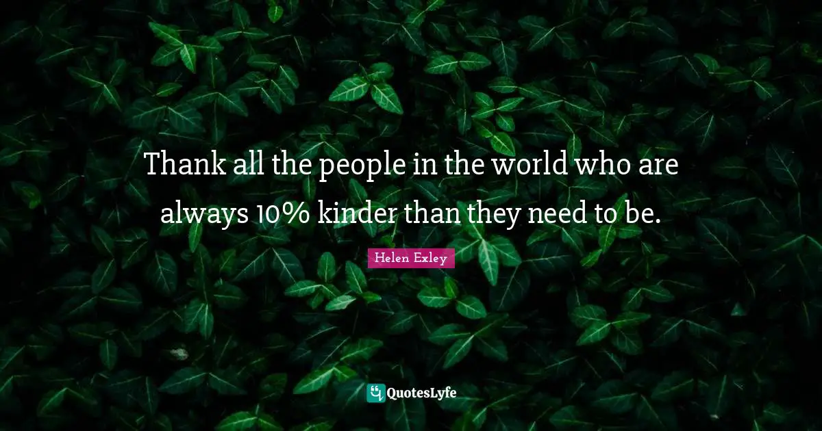 Thank all the people in the world who are always 10% kinder than they need to be.