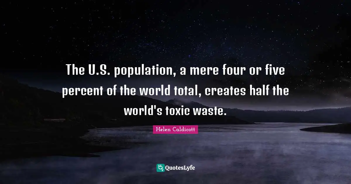 Helen Caldicott Quotes: "The U.S. population, a mere four or five percent of the world total, creates half the world's toxic waste."