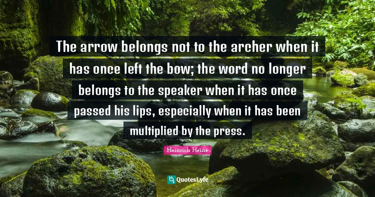 Heinrich Heine Quotes: "The arrow belongs not to the archer when it has once left the bow; the word no longer belongs to the speaker when it has once passed his lips, especially when it has been multiplied by the press."
