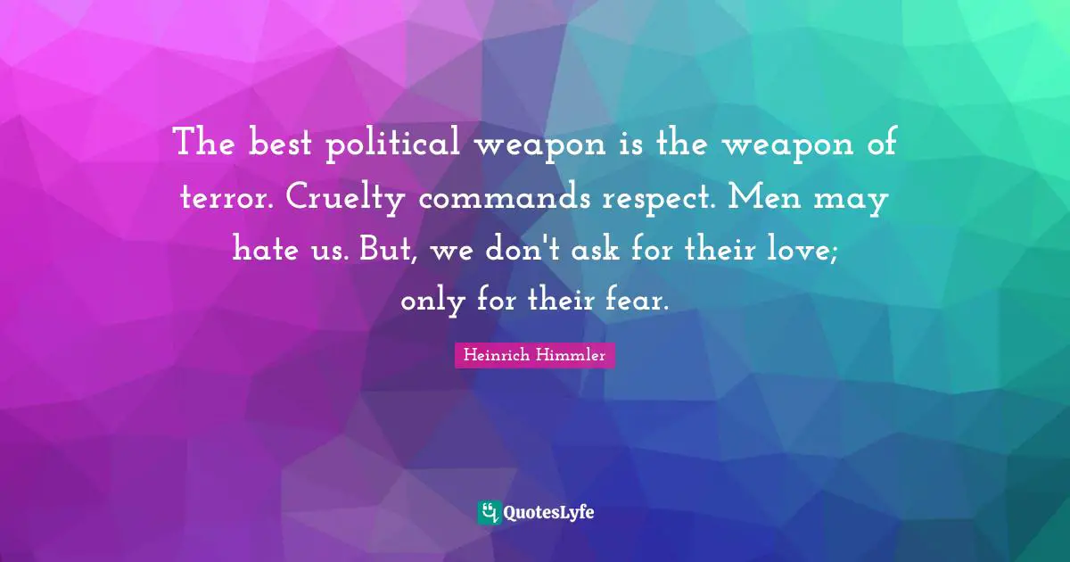 Political Quotes: "The best political weapon is the weapon of terror. Cruelty commands respect. Men may hate us. But, we don't ask for their love; only for their fear."
