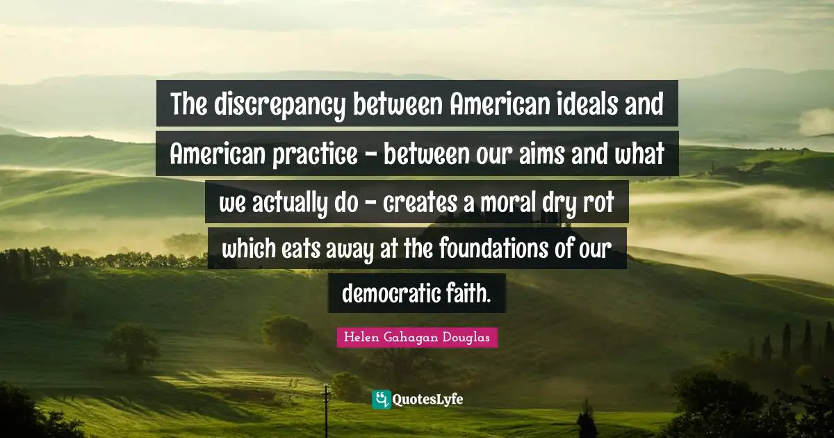 The discrepancy between American ideals and American practice - between our aims and what we actually do - creates a moral dry rot which eats away at the foundations of our democratic faith.