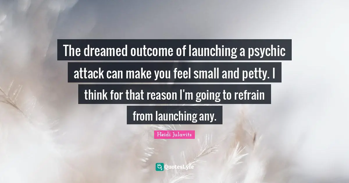 The dreamed outcome of launching a psychic attack can make you feel small and petty. I think for that reason I'm going to refrain from launching any.
