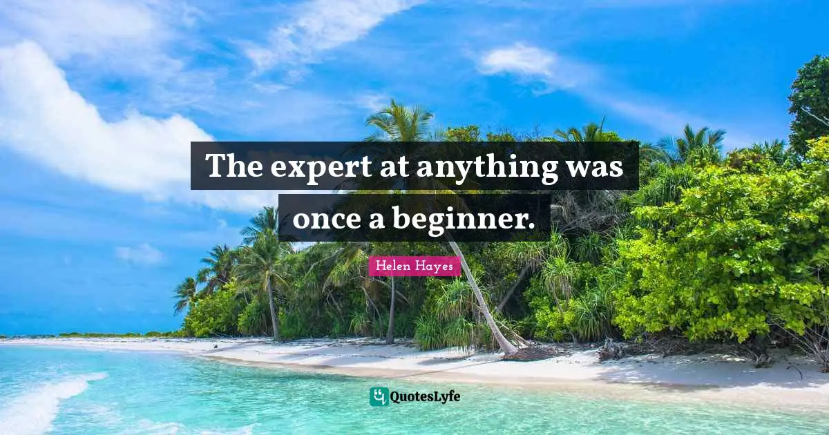 The expert at anything was once a beginner.