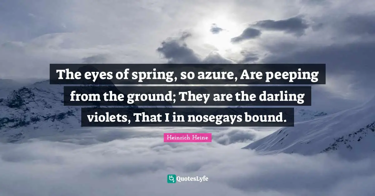 The eyes of spring, so azure, Are peeping from the ground; They are the darling violets, That I in nosegays bound.