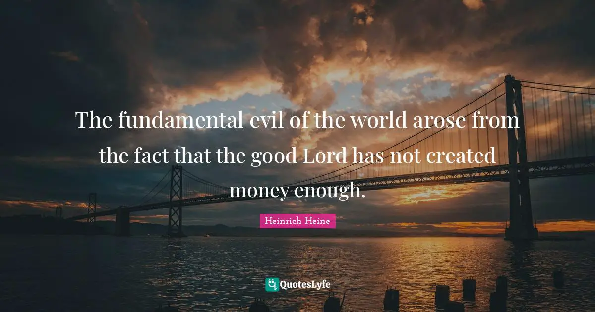 The fundamental evil of the world arose from the fact that the good Lord has not created money enough.