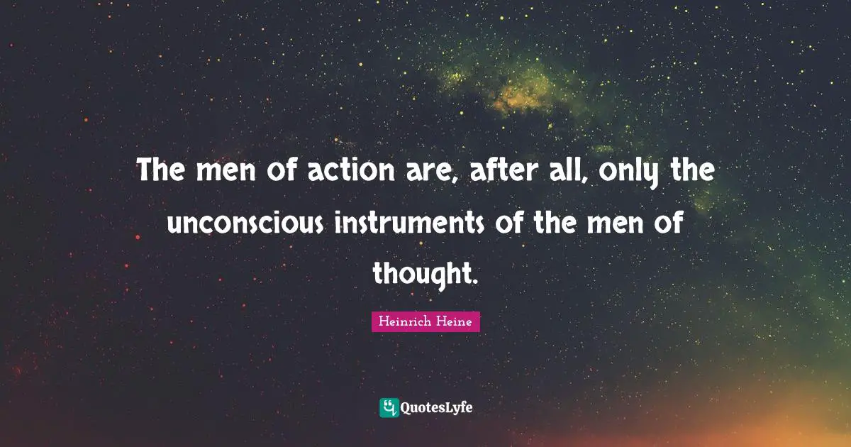 The men of action are, after all, only the unconscious instruments of the men of thought.