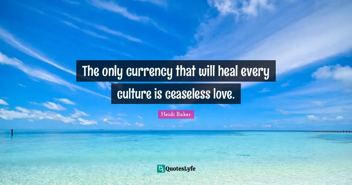 Heidi Baker Quotes: "The only currency that will heal every culture is ceaseless love."