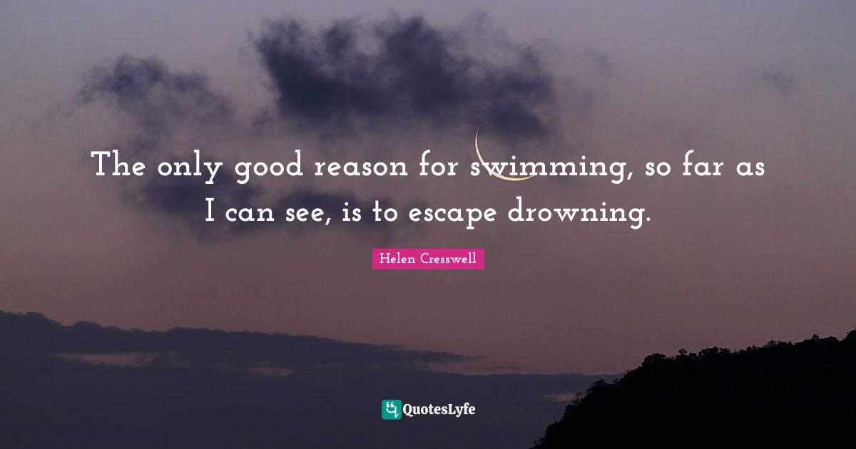 The only good reason for swimming, so far as I can see, is to escape drowning.