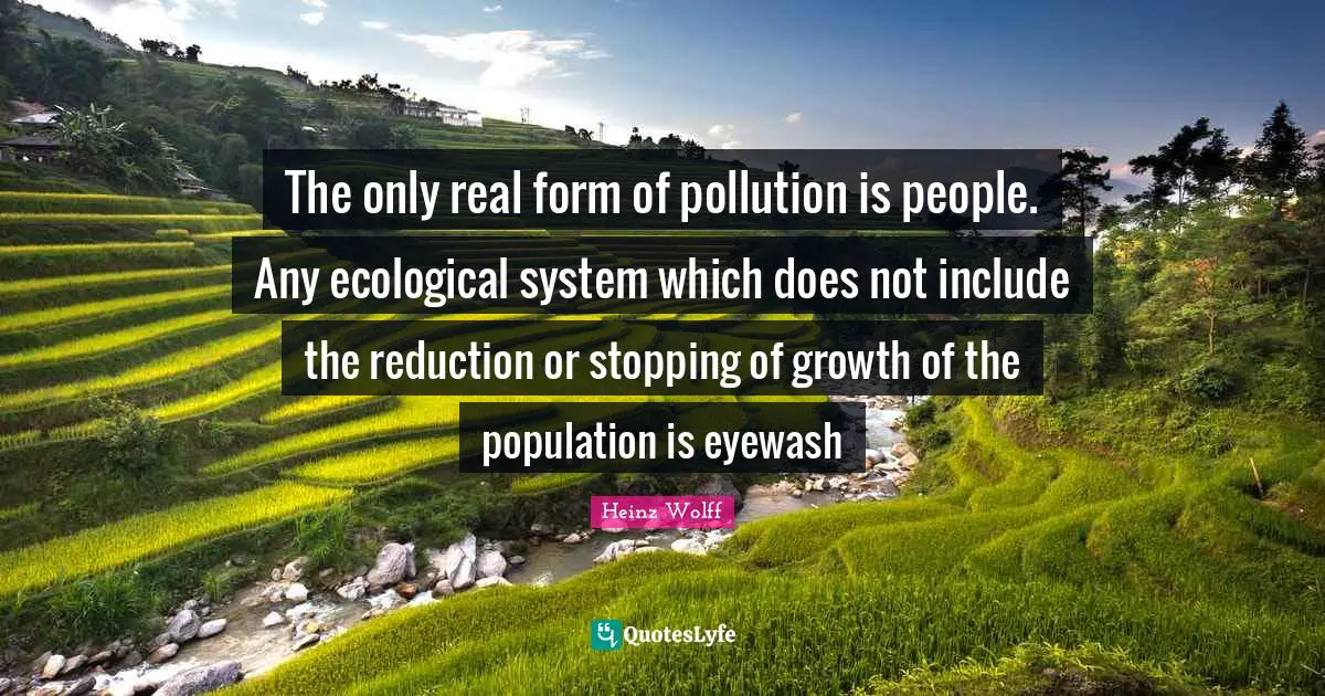 The only real form of pollution is people. Any ecological system which does not include the reduction or stopping of growth of the population is eyewash