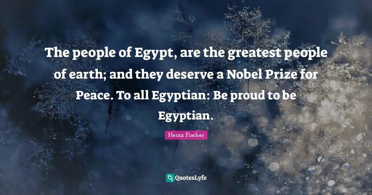 Egyptian Quotes: "The people of Egypt, are the greatest people of earth; and they deserve a Nobel Prize for Peace. To all Egyptian: Be proud to be Egyptian."