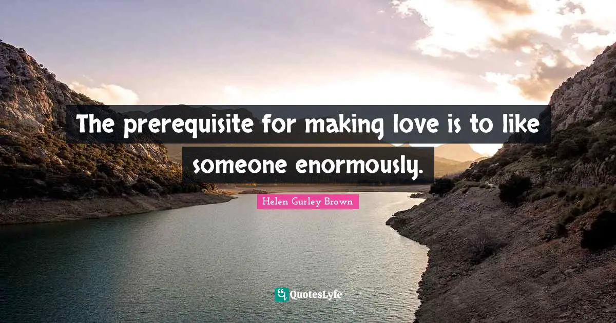 The prerequisite for making love is to like someone enormously.