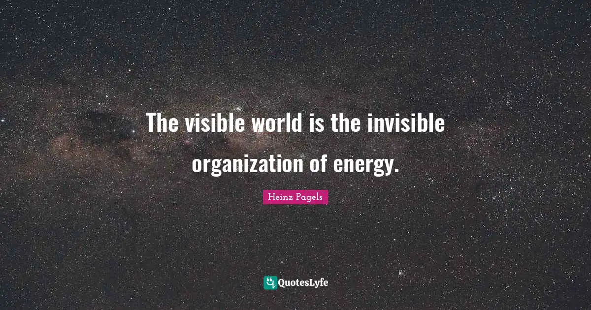 The visible world is the invisible organization of energy.