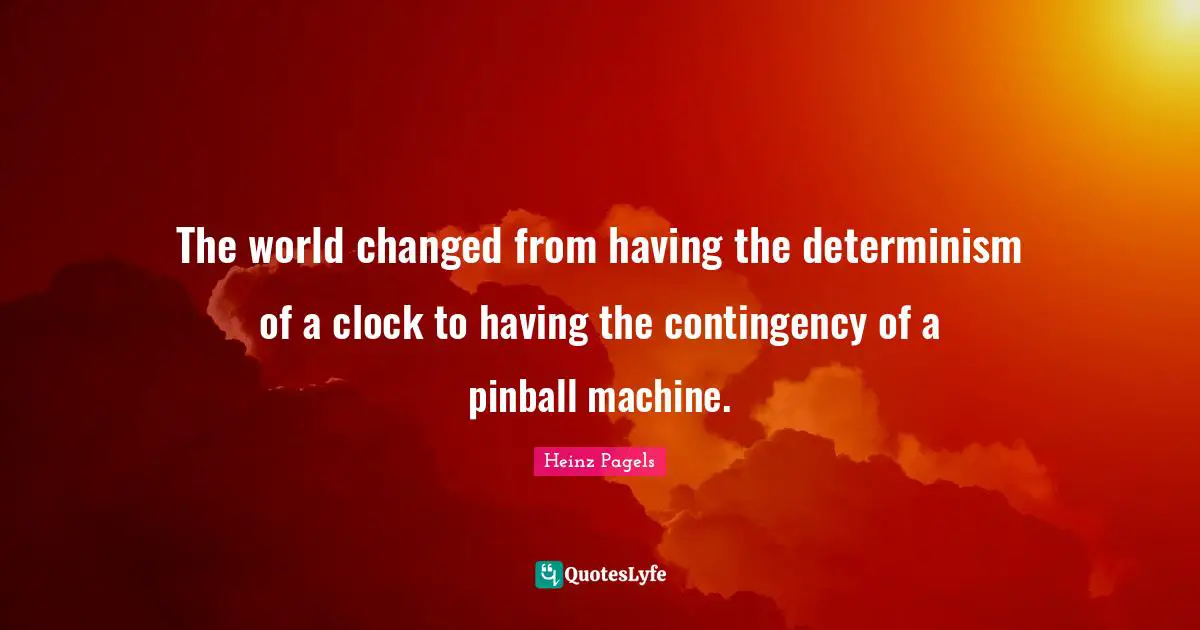 The world changed from having the determinism of a clock to having the contingency of a pinball machine.