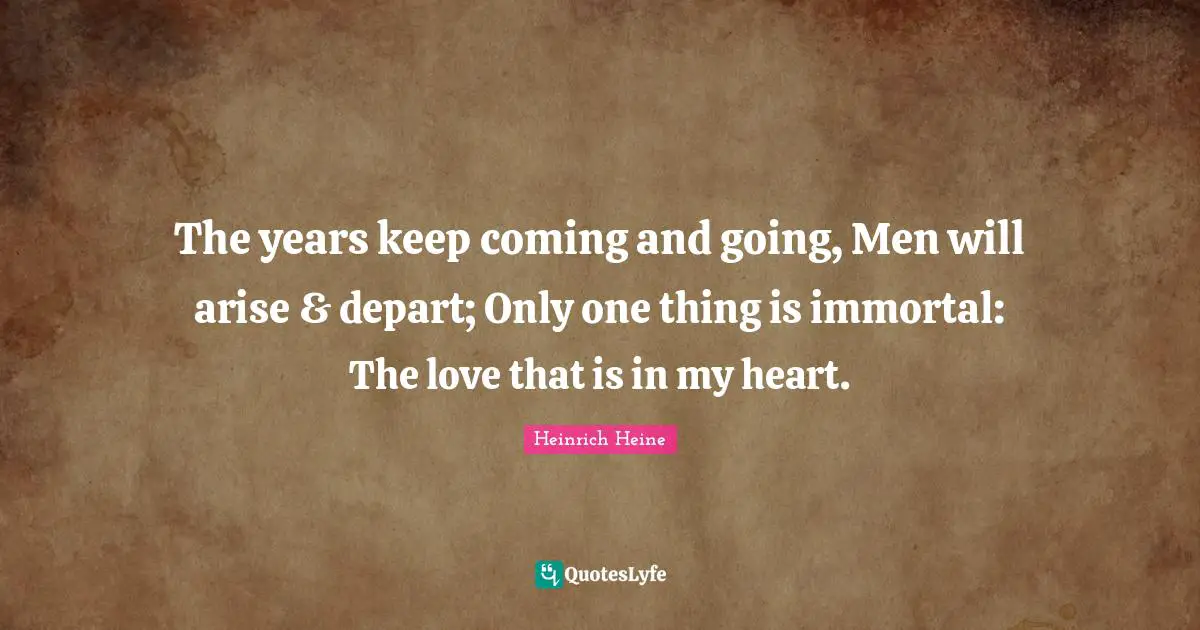 Heinrich Heine Quotes: "The years keep coming and going, Men will arise & depart; Only one thing is immortal: The love that is in my heart."