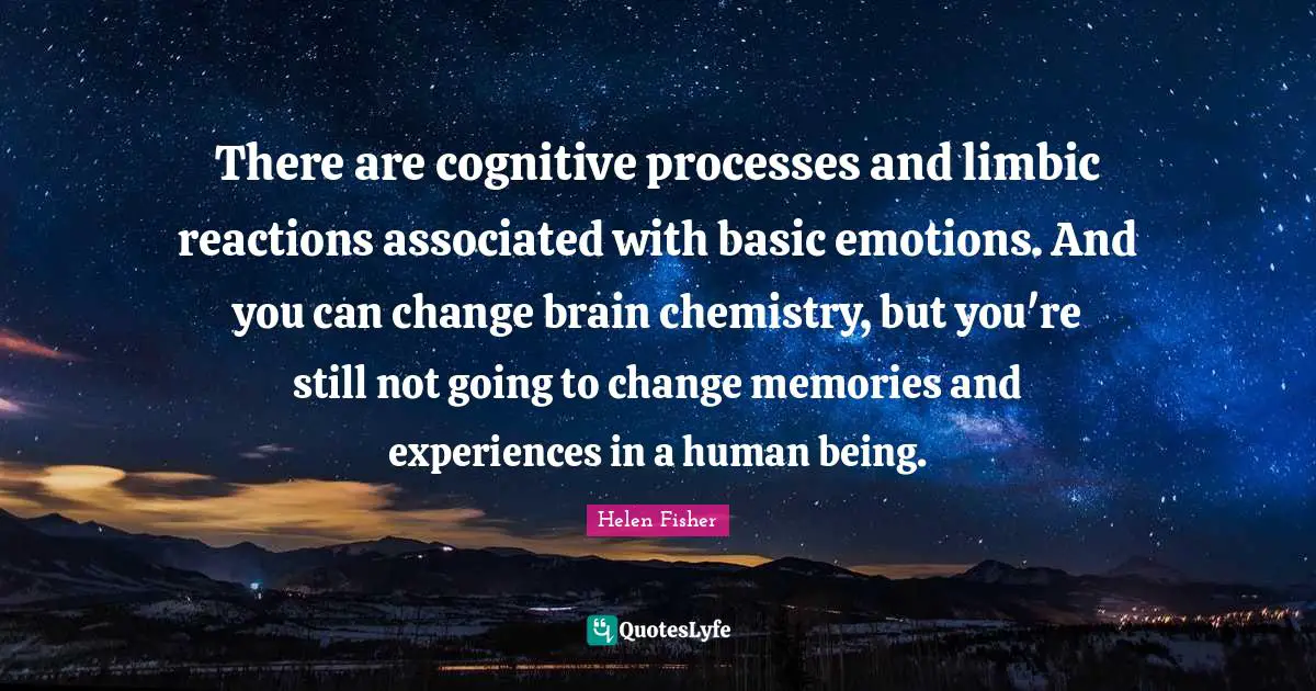 There are cognitive processes and limbic reactions associated with basic emotions. And you can change brain chemistry, but you're still not going to change memories and experiences in a human being.
