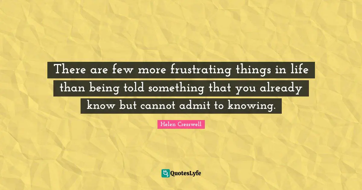 There are few more frustrating things in life than being told something that you already know but cannot admit to knowing.