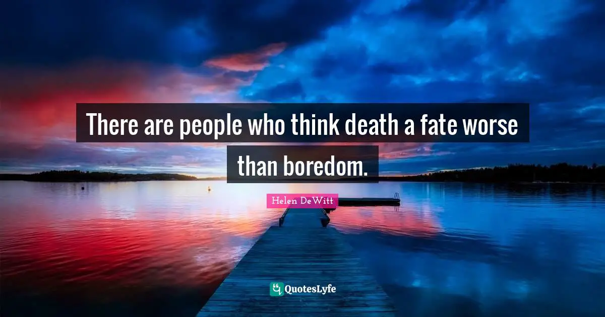 There are people who think death a fate worse than boredom.