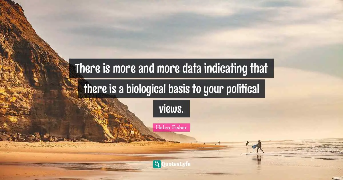 There is more and more data indicating that there is a biological basis to your political views.