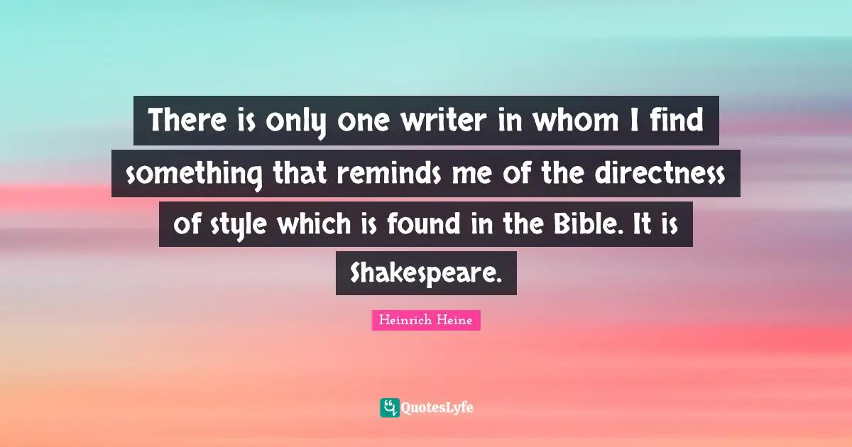 There is only one writer in whom I find something that reminds me of the directness of style which is found in the Bible. It is Shakespeare.