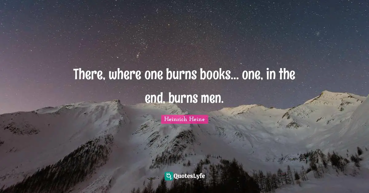There, where one burns books... one, in the end, burns men.