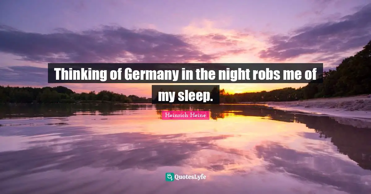 Thinking of Germany in the night robs me of my sleep.