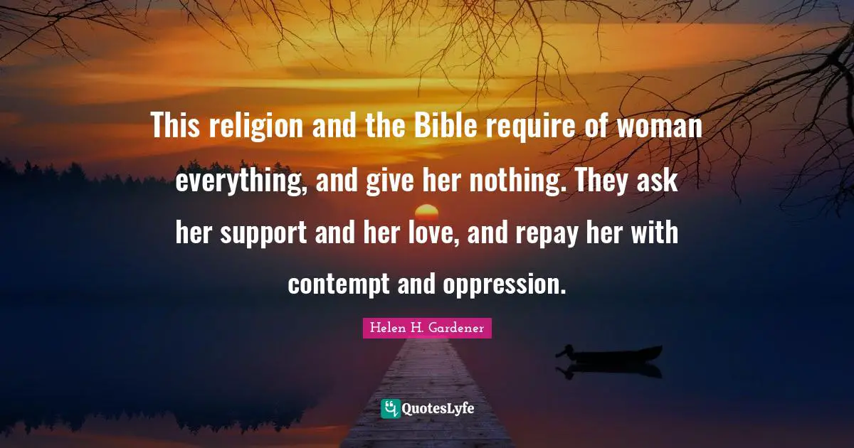 This religion and the Bible require of woman everything, and give her nothing. They ask her support and her love, and repay her with contempt and oppression.