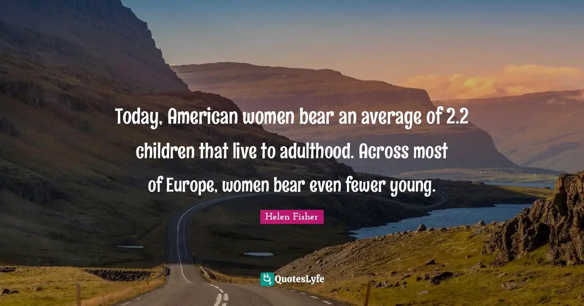 Today, American women bear an average of 2.2 children that live to adulthood. Across most of Europe, women bear even fewer young.