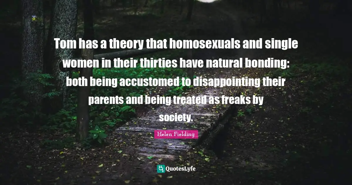 Tom has a theory that homosexuals and single women in their thirties have natural bonding: both being accustomed to disappointing their parents and being treated as freaks by society.