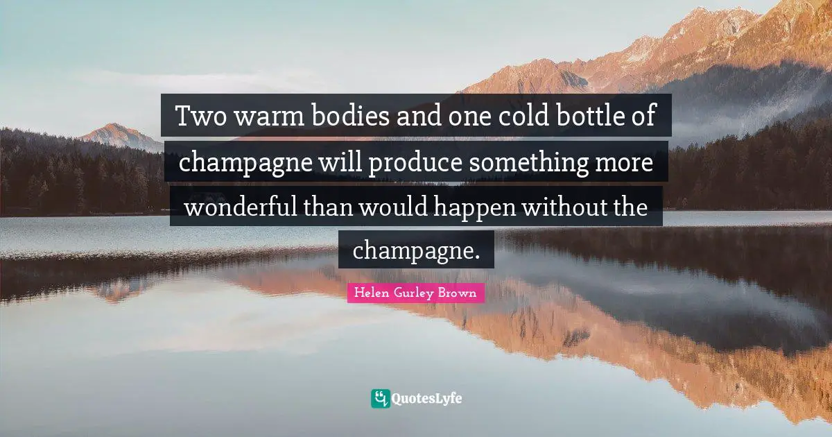 Two warm bodies and one cold bottle of champagne will produce something more wonderful than would happen without the champagne.