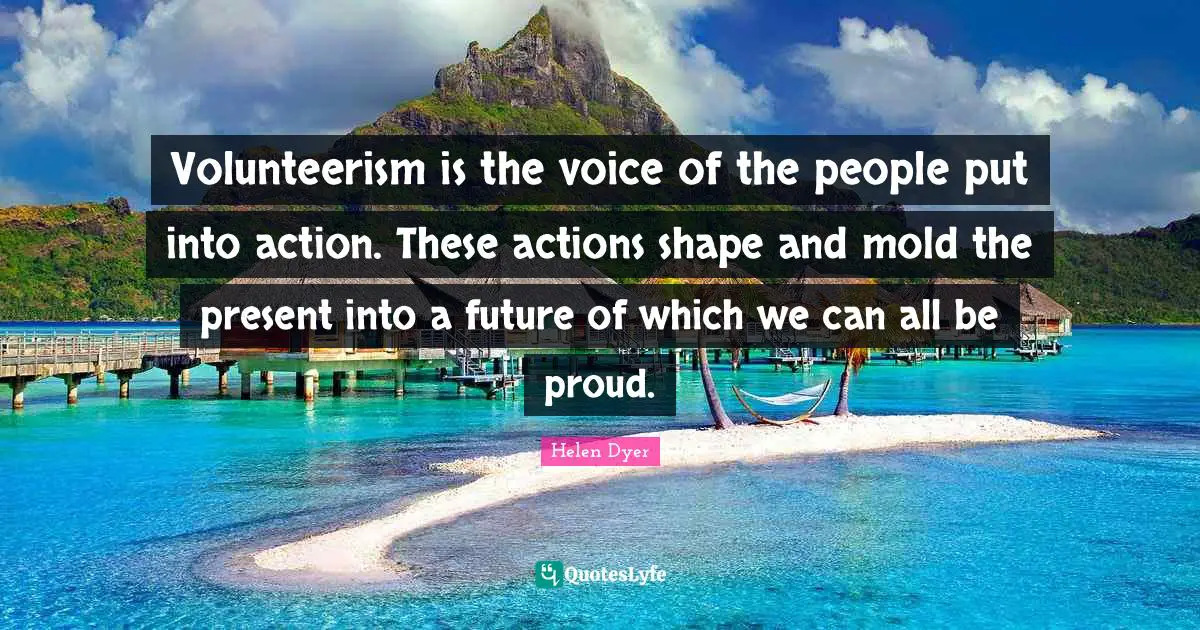 Volunteerism Quotes: "Volunteerism is the voice of the people put into action. These actions shape and mold the present into a future of which we can all be proud."