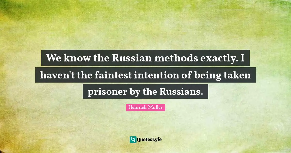 We know the Russian methods exactly. I haven't the faintest intention of being taken prisoner by the Russians.