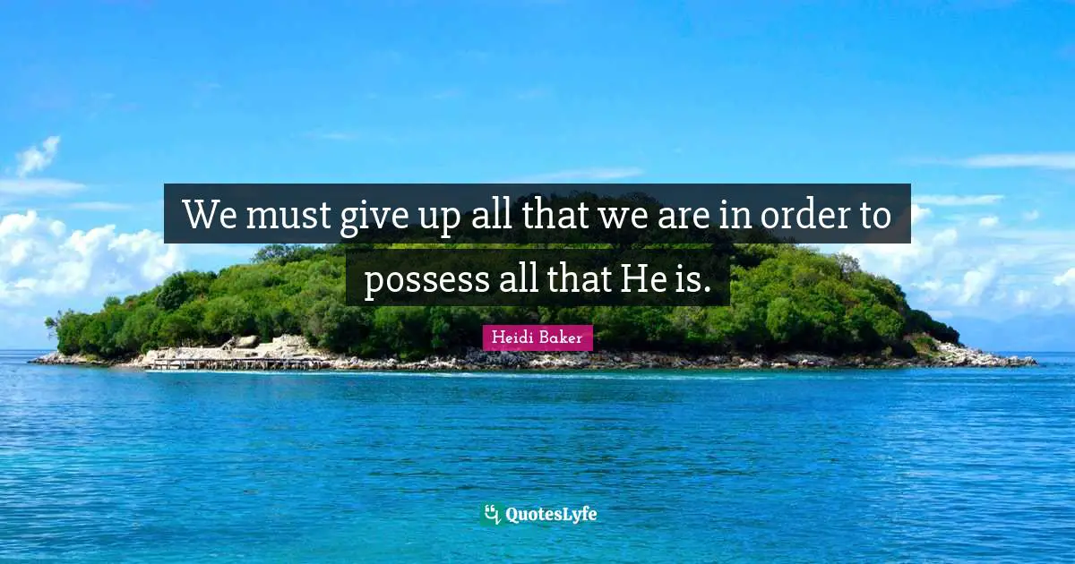 Heidi Baker Quotes: "We must give up all that we are in order to possess all that He is."