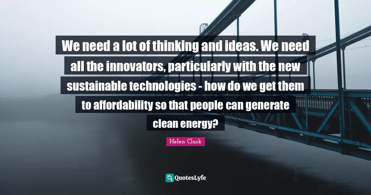 Innovators Quotes: "We need a lot of thinking and ideas. We need all the innovators, particularly with the new sustainable technologies - how do we get them to affordability so that people can generate clean energy?"