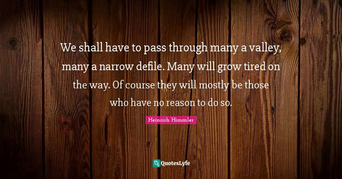 Heinrich Himmler Quotes: "We shall have to pass through many a valley, many a narrow defile. Many will grow tired on the way. Of course they will mostly be those who have no reason to do so."