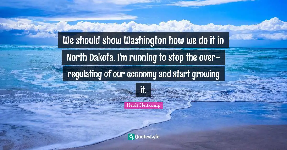 We should show Washington how we do it in North Dakota. I'm running to stop the over-regulating of our economy and start growing it.
