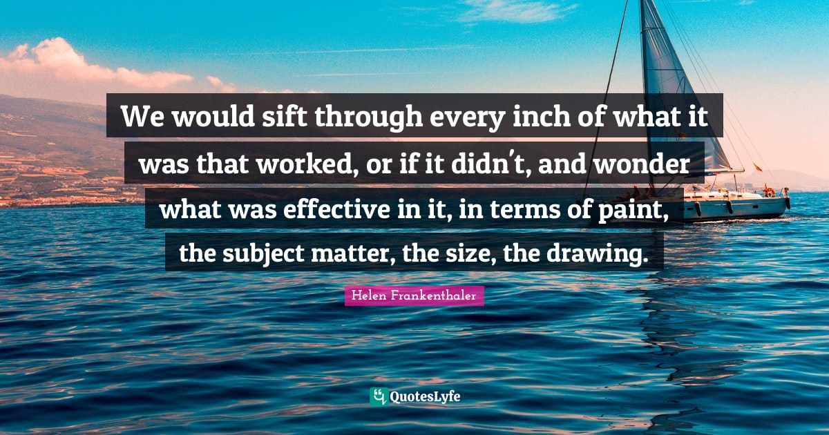 We would sift through every inch of what it was that worked, or if it didn't, and wonder what was effective in it, in terms of paint, the subject matter, the size, the drawing.