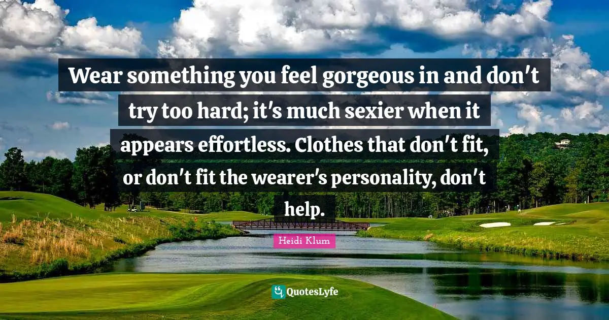 Effortless Quotes: "Wear something you feel gorgeous in and don't try too hard; it's much sexier when it appears effortless. Clothes that don't fit, or don't fit the wearer's personality, don't help."