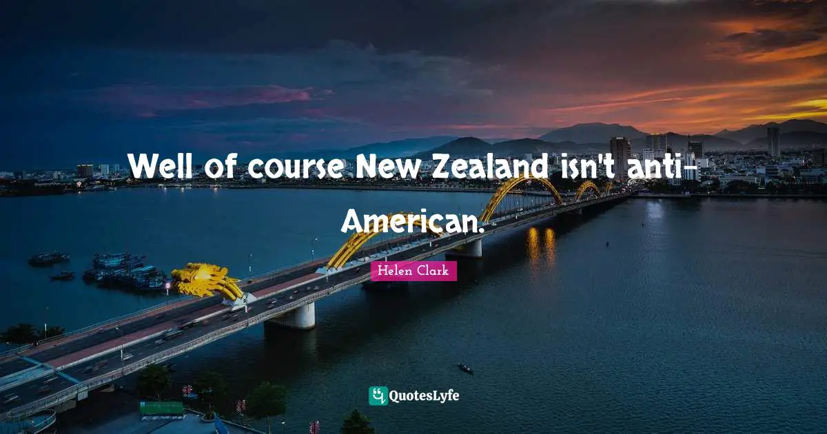 Helen Clark Quotes: Well of course New Zealand isn't anti-American.
