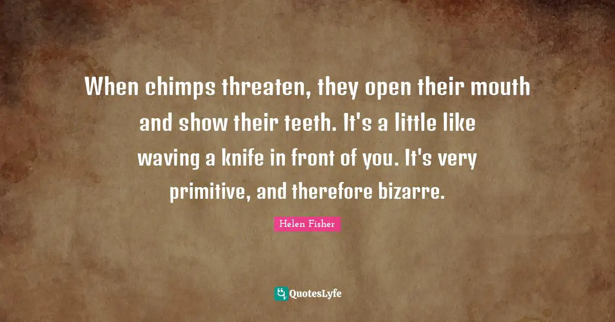 When chimps threaten, they open their mouth and show their teeth. It's a little like waving a knife in front of you. It's very primitive, and therefore bizarre.