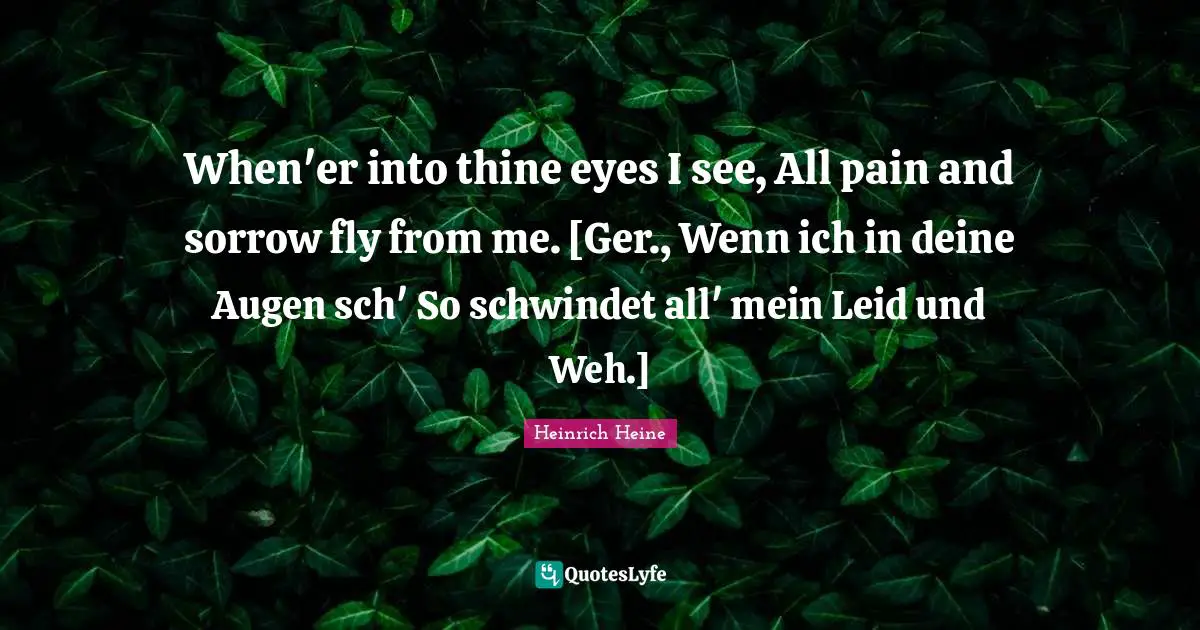 When'er into thine eyes I see, All pain and sorrow fly from me. [Ger., Wenn ich in deine Augen sch' So schwindet all' mein Leid und Weh.]