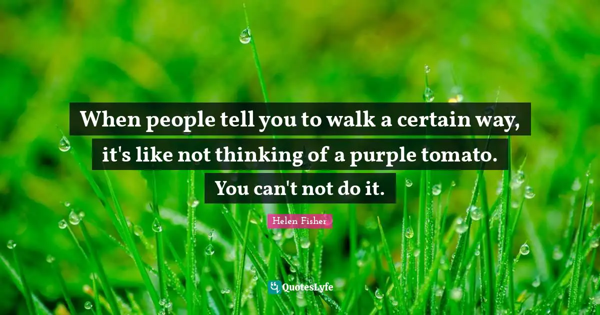 When people tell you to walk a certain way, it's like not thinking of a purple tomato. You can't not do it.