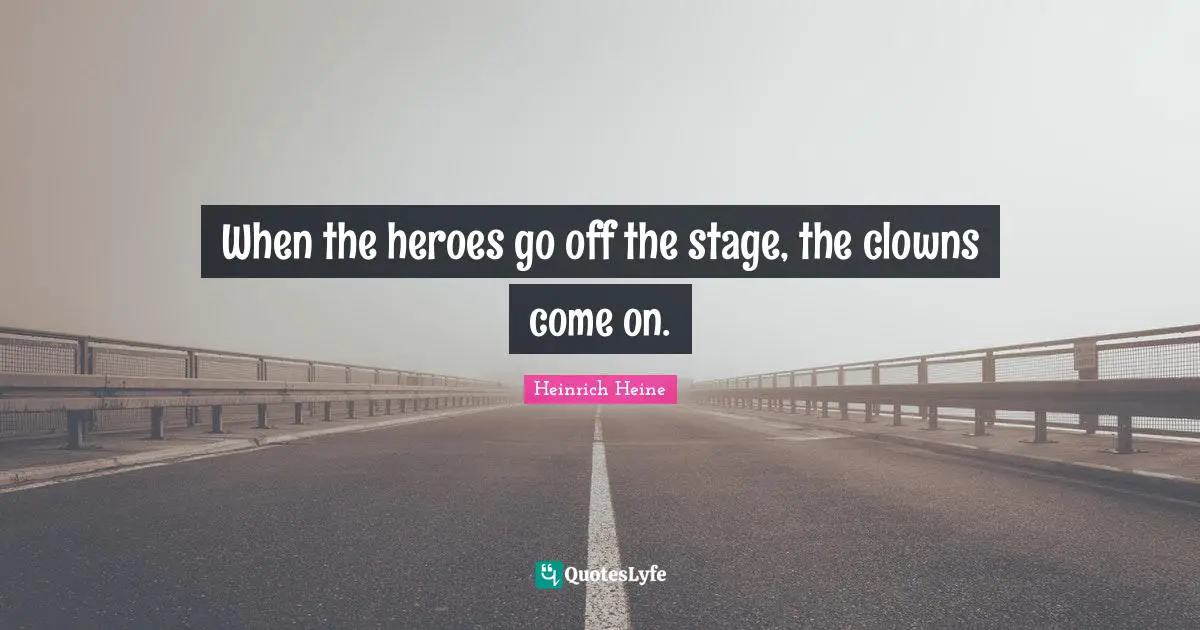 Heinrich Heine Quotes: "When the heroes go off the stage, the clowns come on."