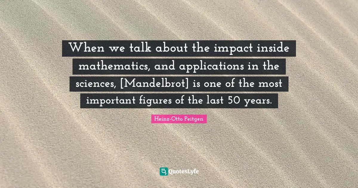 When we talk about the impact inside mathematics, and applications in the sciences, [Mandelbrot] is one of the most important figures of the last 50 years.