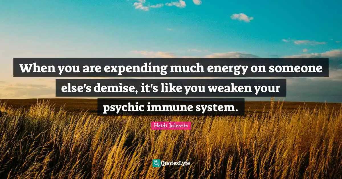 When you are expending much energy on someone else's demise, it's like you weaken your psychic immune system.