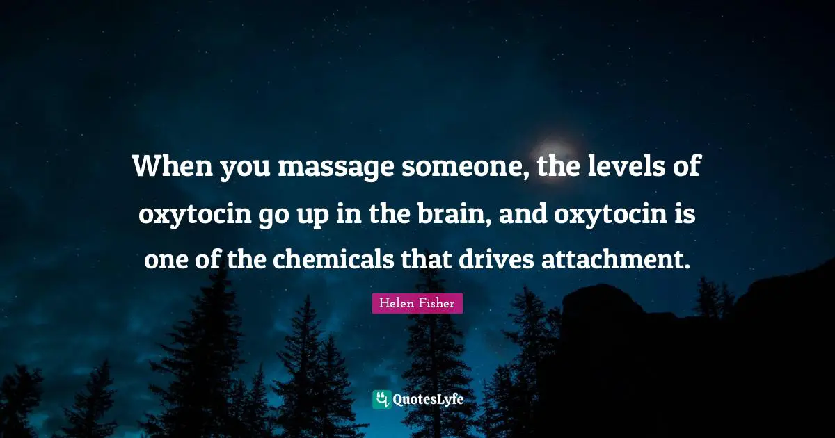 Helen Fisher Quotes: "When you massage someone, the levels of oxytocin go up in the brain, and oxytocin is one of the chemicals that drives attachment."