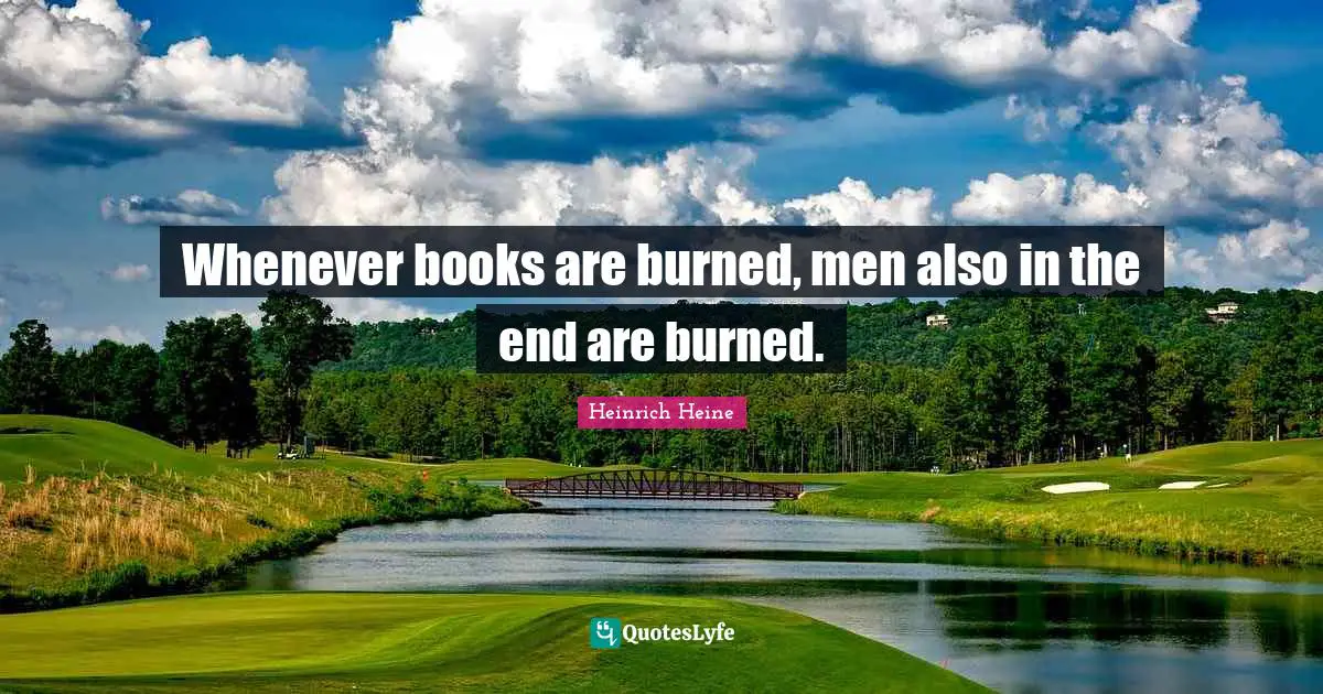 Whenever books are burned, men also in the end are burned.