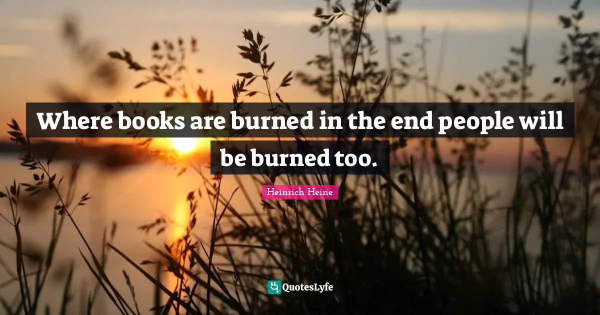 Where books are burned in the end people will be burned too.