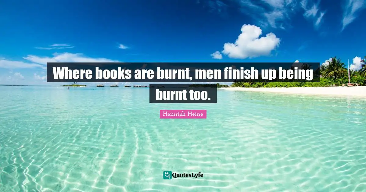 Where books are burnt, men finish up being burnt too.