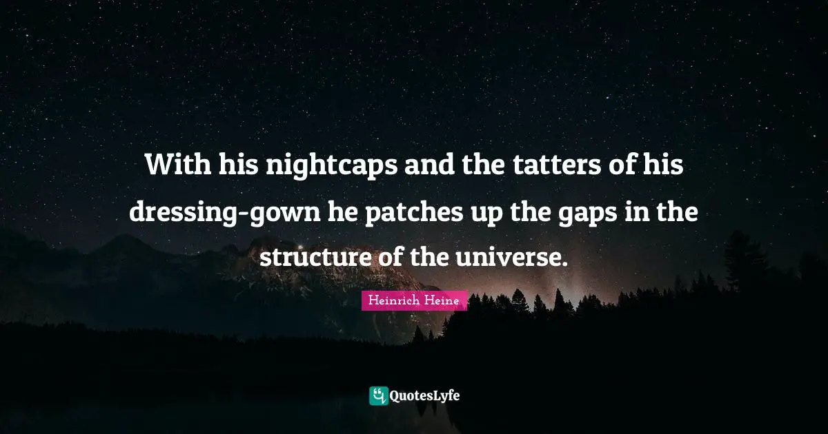 With his nightcaps and the tatters of his dressing-gown he patches up the gaps in the structure of the universe.
